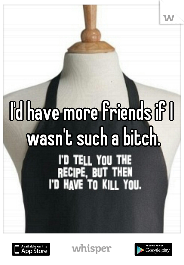 I'd have more friends if I wasn't such a bitch.