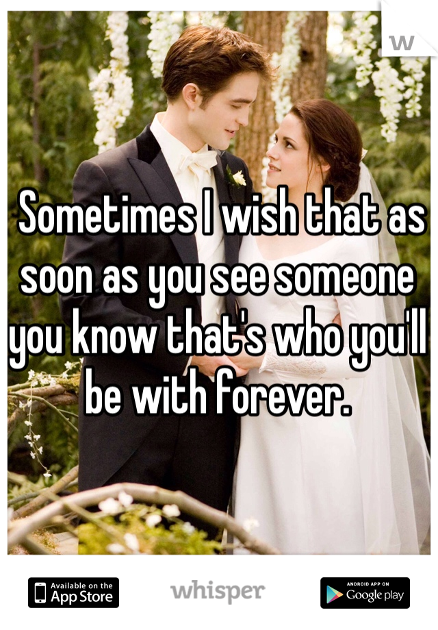  Sometimes I wish that as soon as you see someone you know that's who you'll be with forever. 