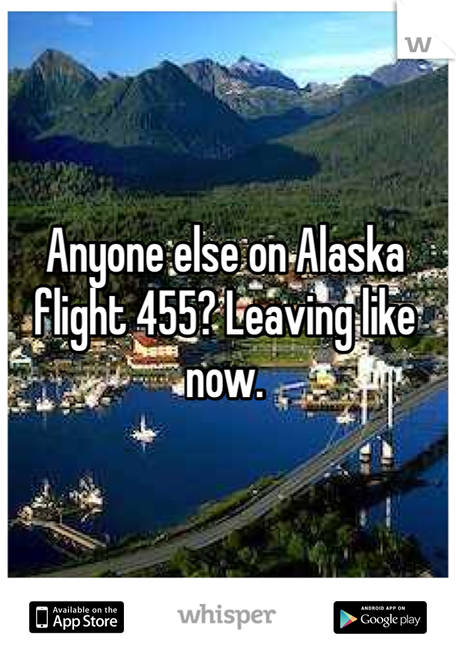 Anyone else on Alaska flight 455? Leaving like now.
