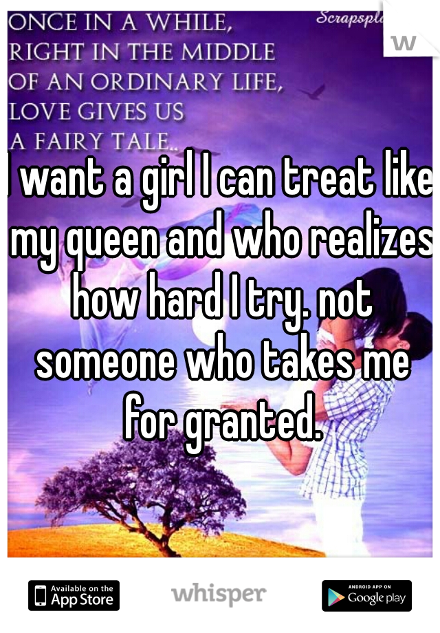 I want a girl I can treat like my queen and who realizes how hard I try. not someone who takes me for granted.