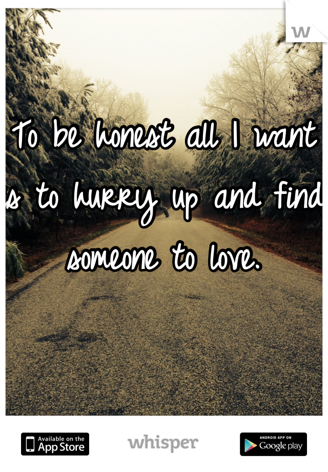 To be honest all I want is to hurry up and find someone to love. 