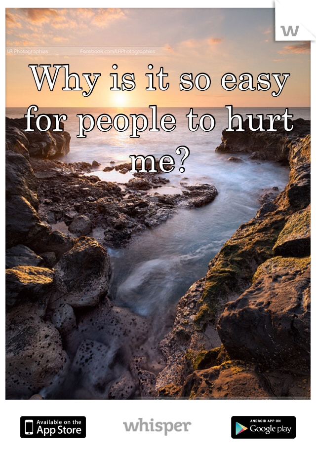 Why is it so easy for people to hurt me?
