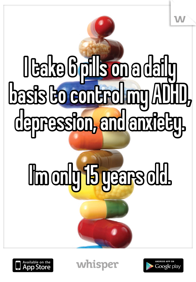 I take 6 pills on a daily basis to control my ADHD, depression, and anxiety. 

I'm only 15 years old. 