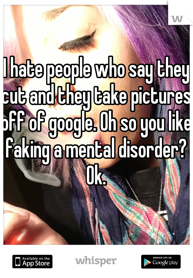 I hate people who say they cut and they take pictures off of google. Oh so you like faking a mental disorder?
Ok.