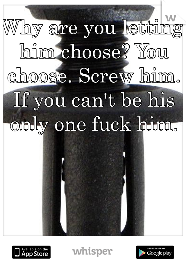 Why are you letting him choose? You choose. Screw him. If you can't be his only one fuck him.