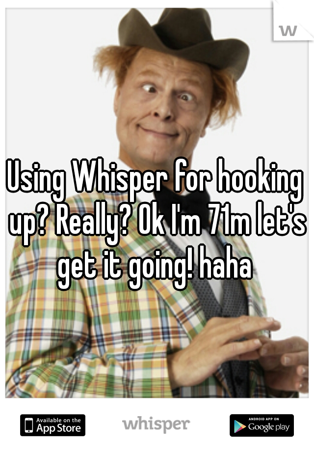 Using Whisper for hooking up? Really? Ok I'm 71m let's get it going! haha 