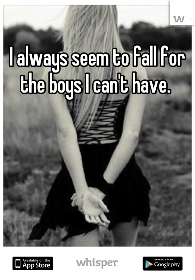 I always seem to fall for the boys I can't have. 
