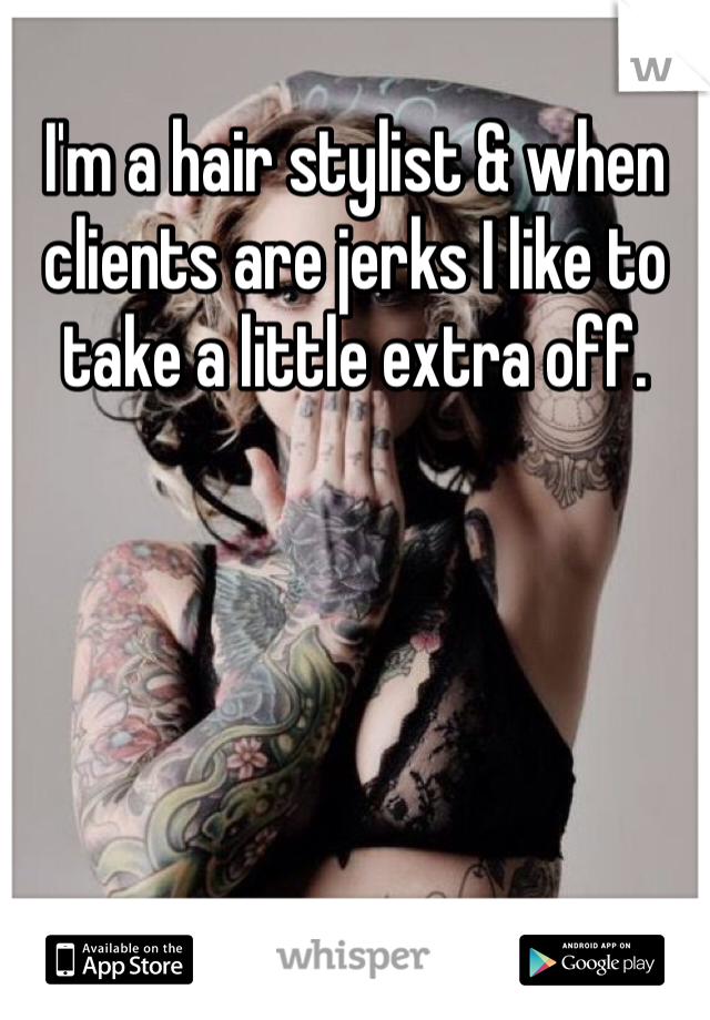 I'm a hair stylist & when clients are jerks I like to take a little extra off. 