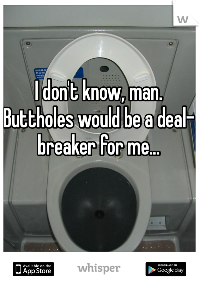 I don't know, man. Buttholes would be a deal-breaker for me...
