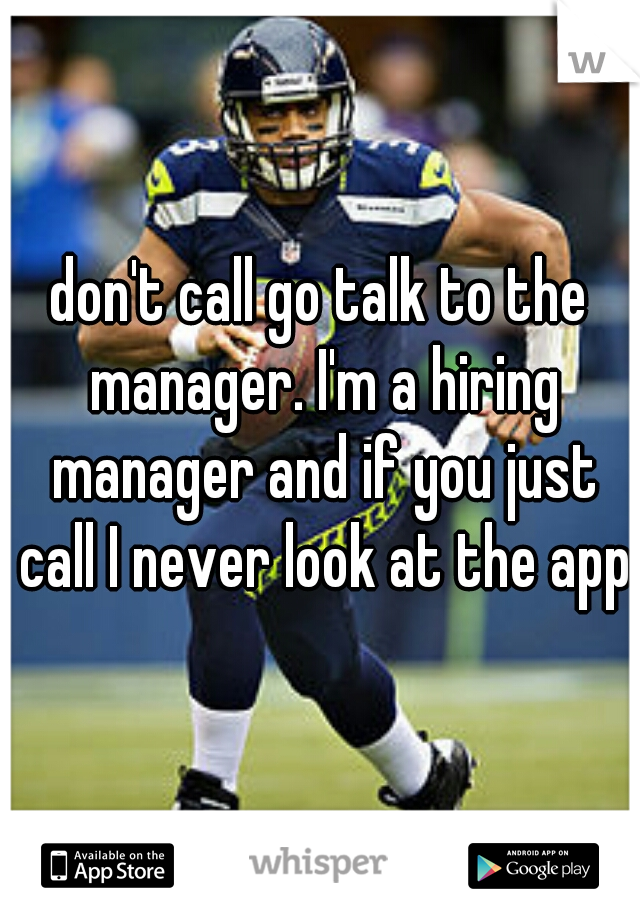 don't call go talk to the manager. I'm a hiring manager and if you just call I never look at the app