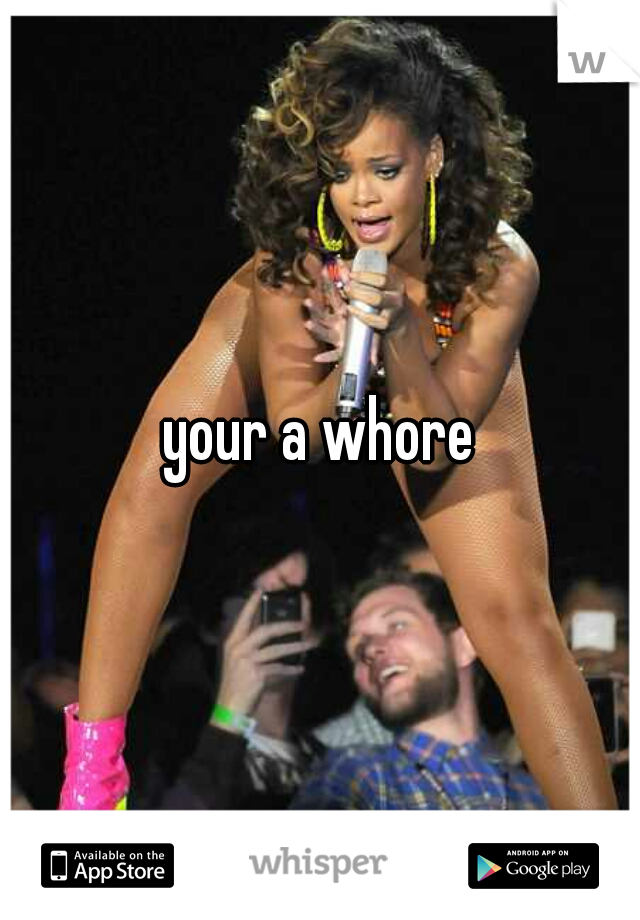 your a whore