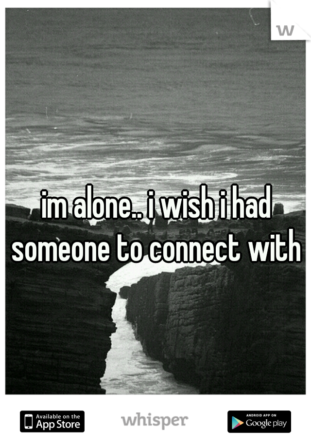 im alone.. i wish i had someone to connect with 