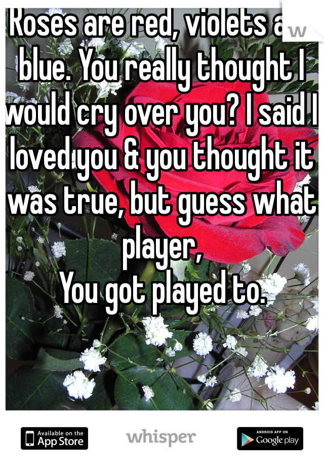 Roses are red, violets are blue. You really thought I would cry over you? I said I loved you & you thought it was true, but guess what player,
You got played to.