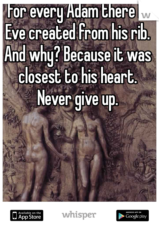 For every Adam there is Eve created from his rib. And why? Because it was closest to his heart. Never give up.