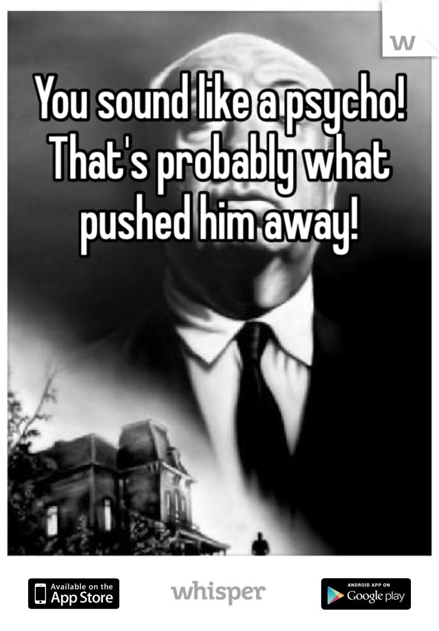 You sound like a psycho! That's probably what pushed him away!