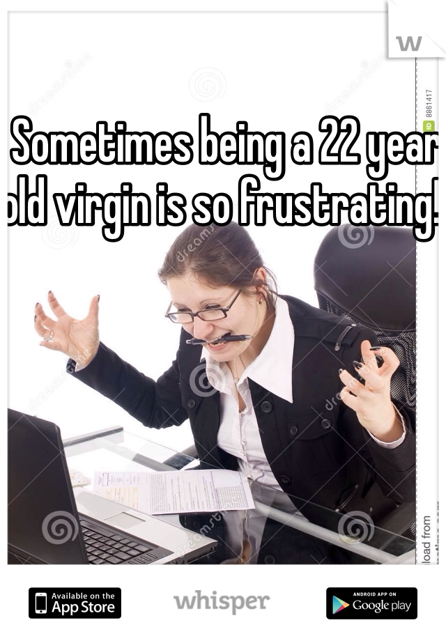 Sometimes being a 22 year old virgin is so frustrating!! 