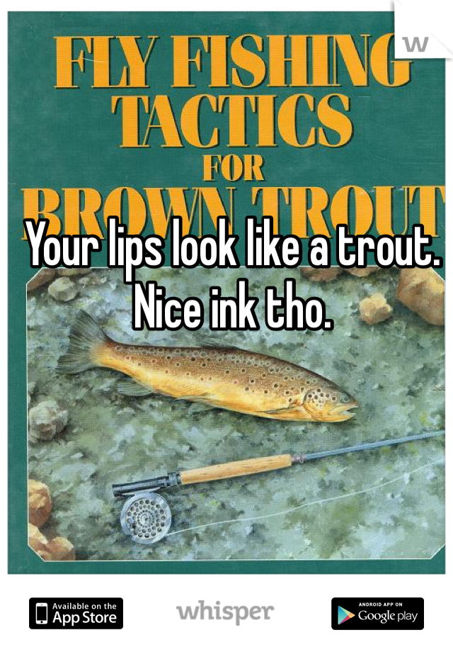 Your lips look like a trout. Nice ink tho.