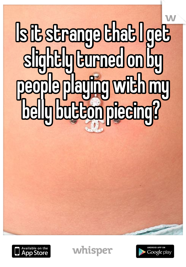 Is it strange that I get slightly turned on by people playing with my belly button piecing? 