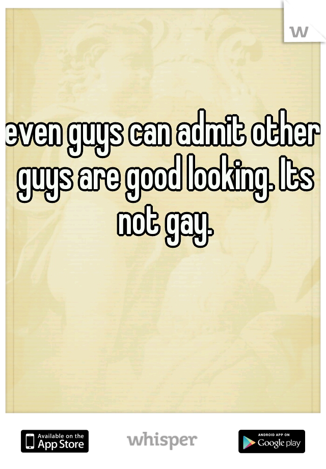 even guys can admit other guys are good looking. Its not gay.