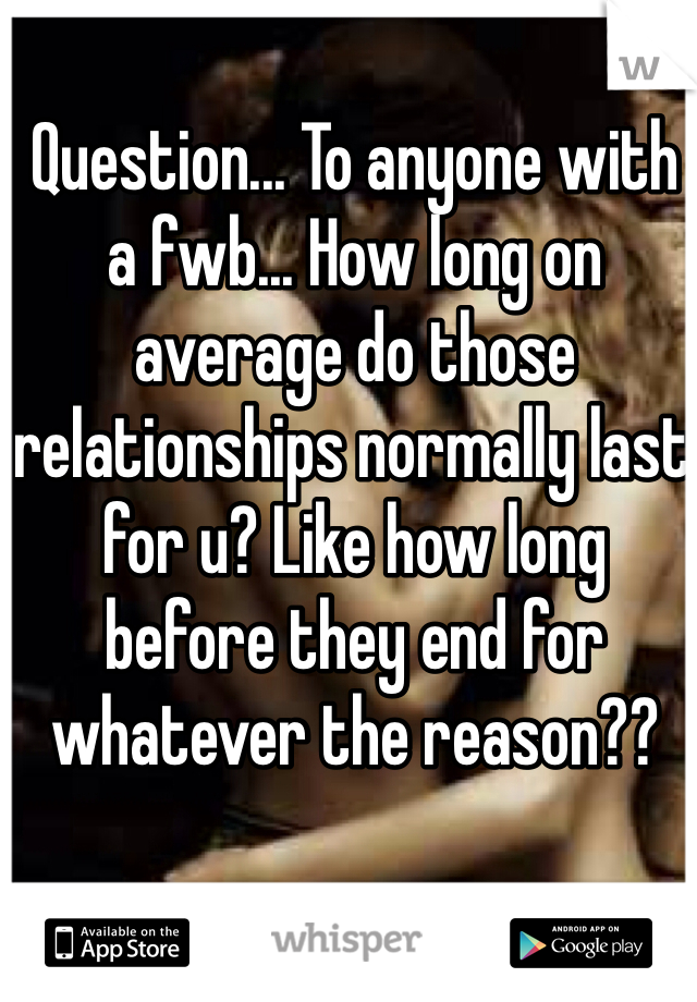 Question... To anyone with a fwb... How long on average do those relationships normally last for u? Like how long before they end for whatever the reason??