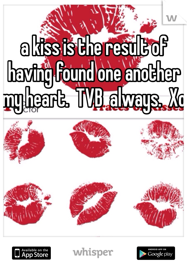 a kiss is the result of having found one another  my heart.  TVB  always.  Xo