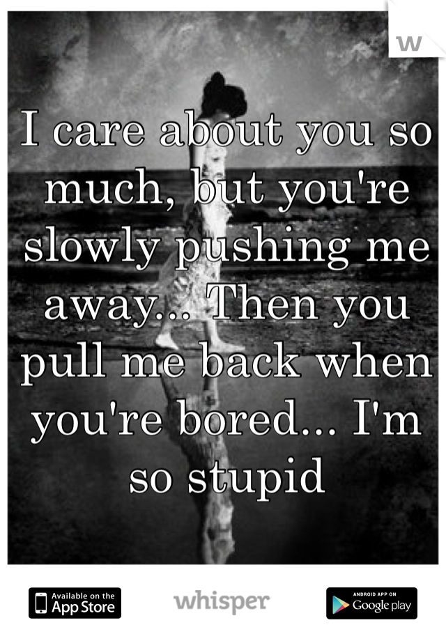I care about you so much, but you're slowly pushing me away... Then you pull me back when you're bored... I'm so stupid