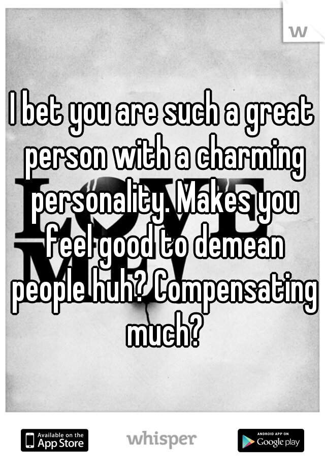 I bet you are such a great person with a charming personality. Makes you feel good to demean people huh? Compensating much?