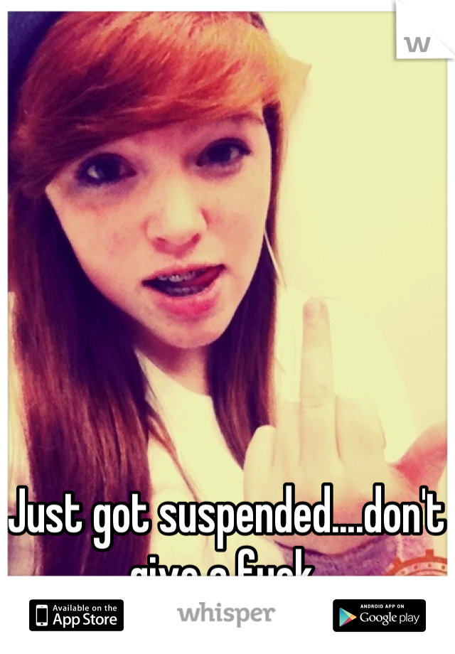 Just got suspended....don't give a fuck 