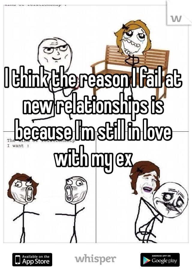 I think the reason I fail at new relationships is because I'm still in love with my ex