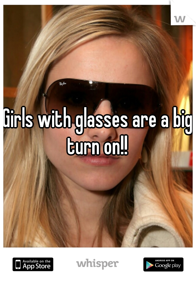 Girls with glasses are a big turn on!! 