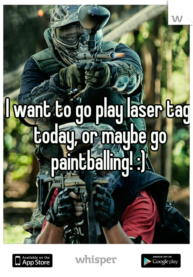 I want to go play laser tag today, or maybe go paintballing! :) 