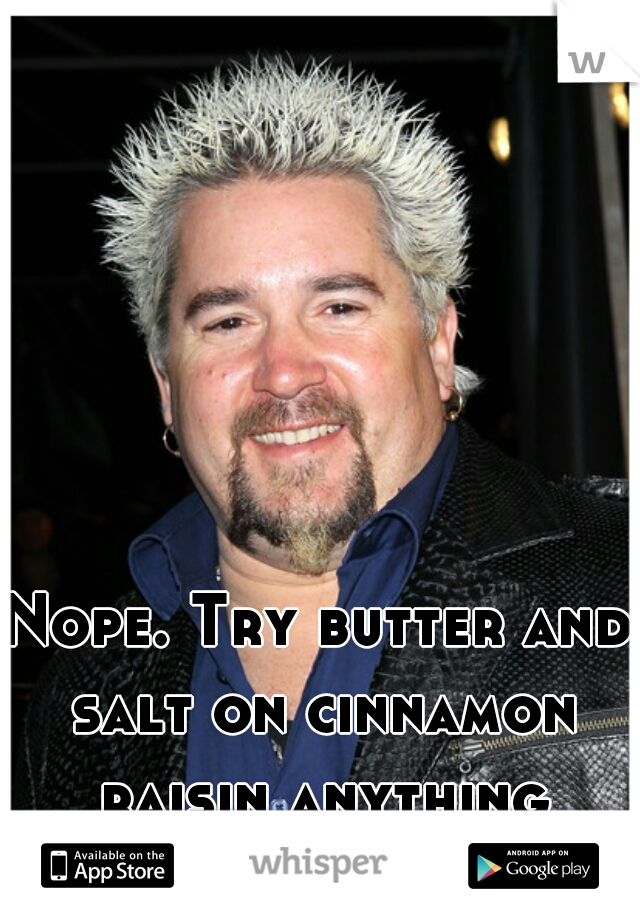 Nope. Try butter and salt on cinnamon raisin anything too...sooooo good!!