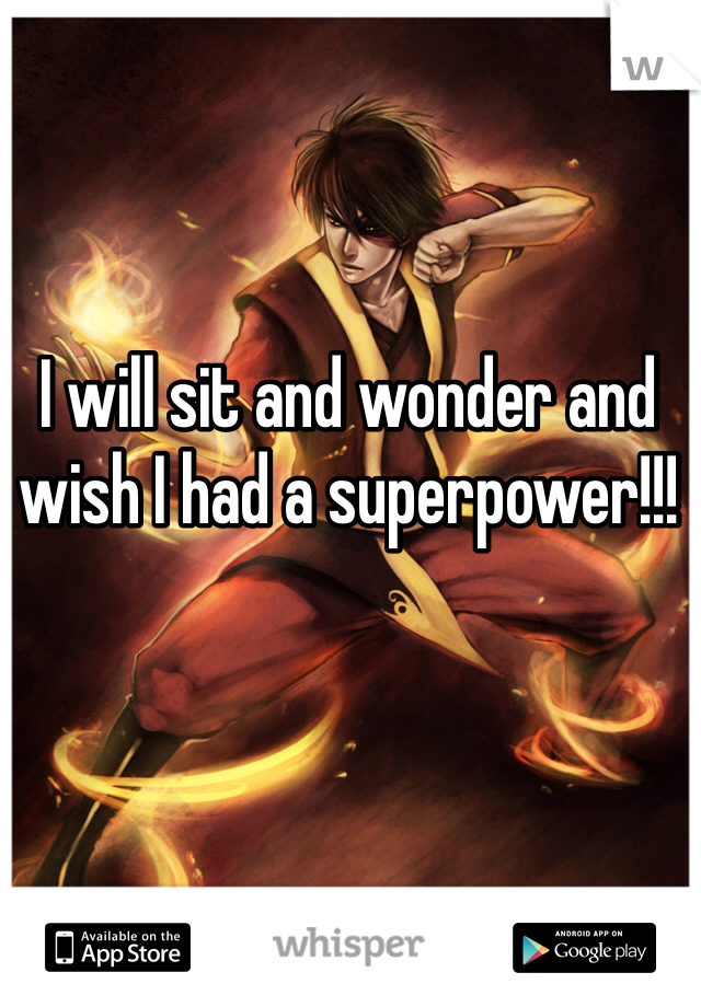 I will sit and wonder and wish I had a superpower!!!