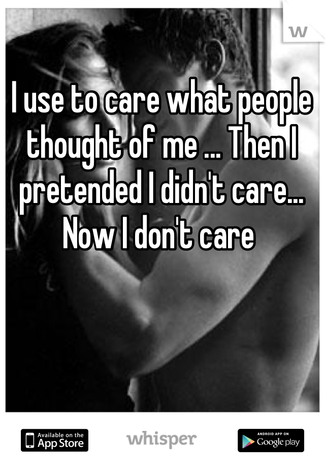 I use to care what people thought of me ... Then I pretended I didn't care... Now I don't care 