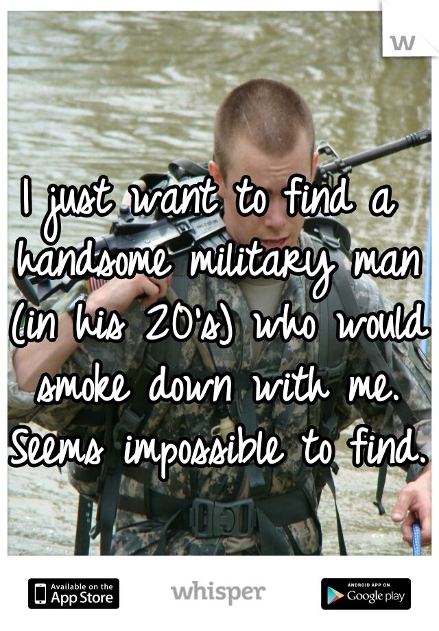 I just want to find a handsome military man (in his 20's) who would smoke down with me. Seems impossible to find. 