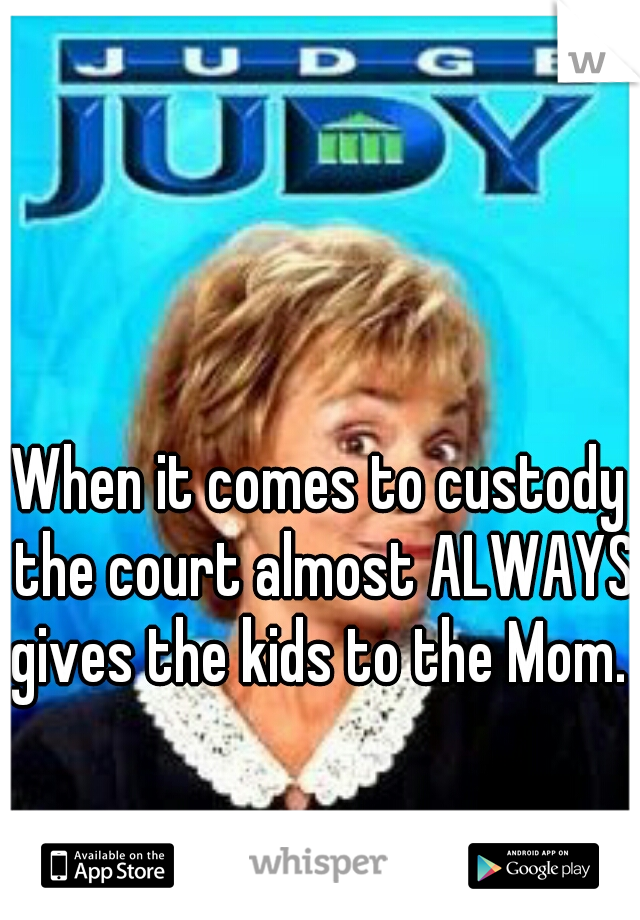 When it comes to custody the court almost ALWAYS gives the kids to the Mom. 
