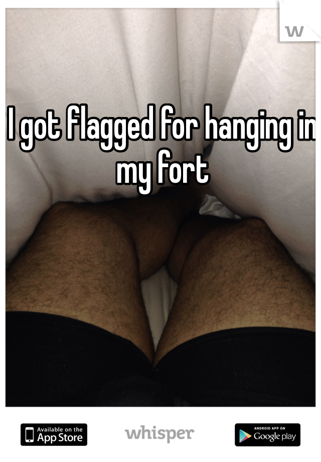 I got flagged for hanging in my fort