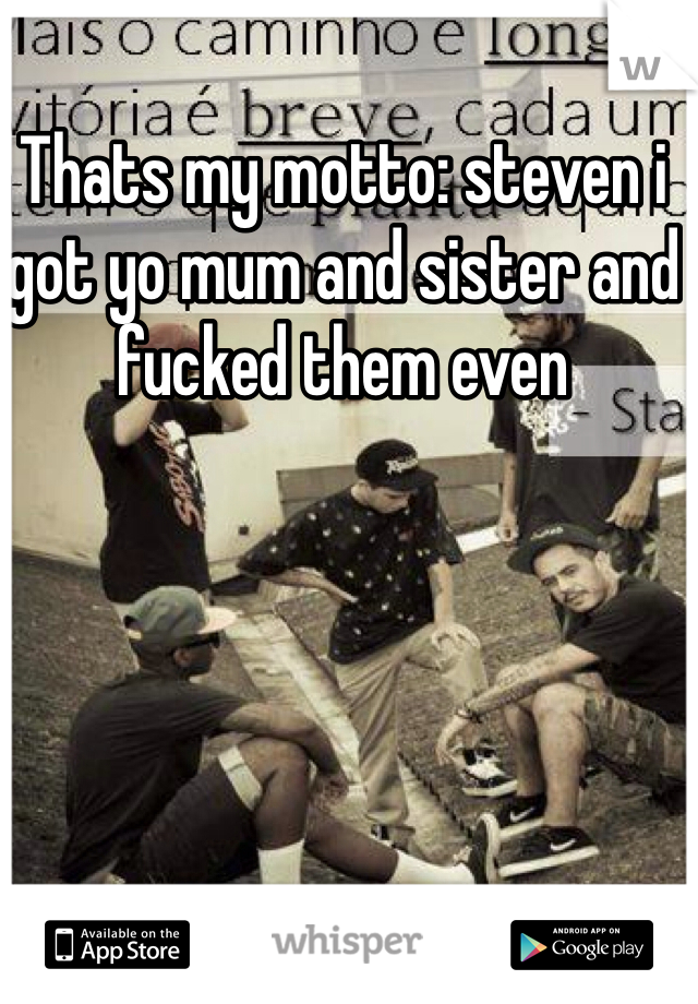 Thats my motto: steven i got yo mum and sister and fucked them even