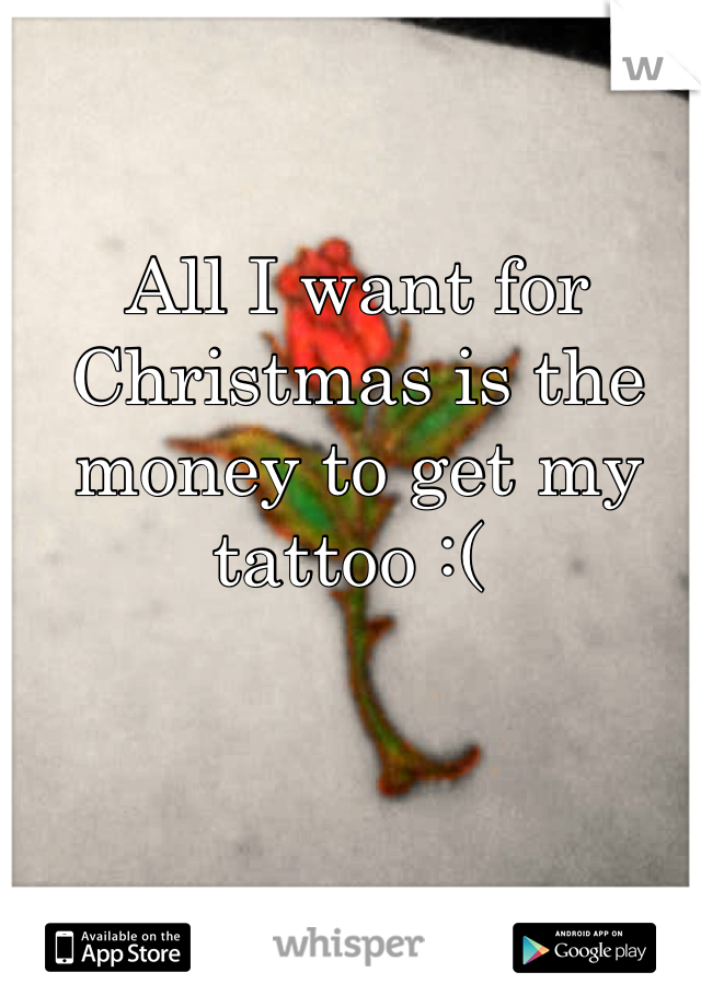 All I want for Christmas is the money to get my tattoo :( 