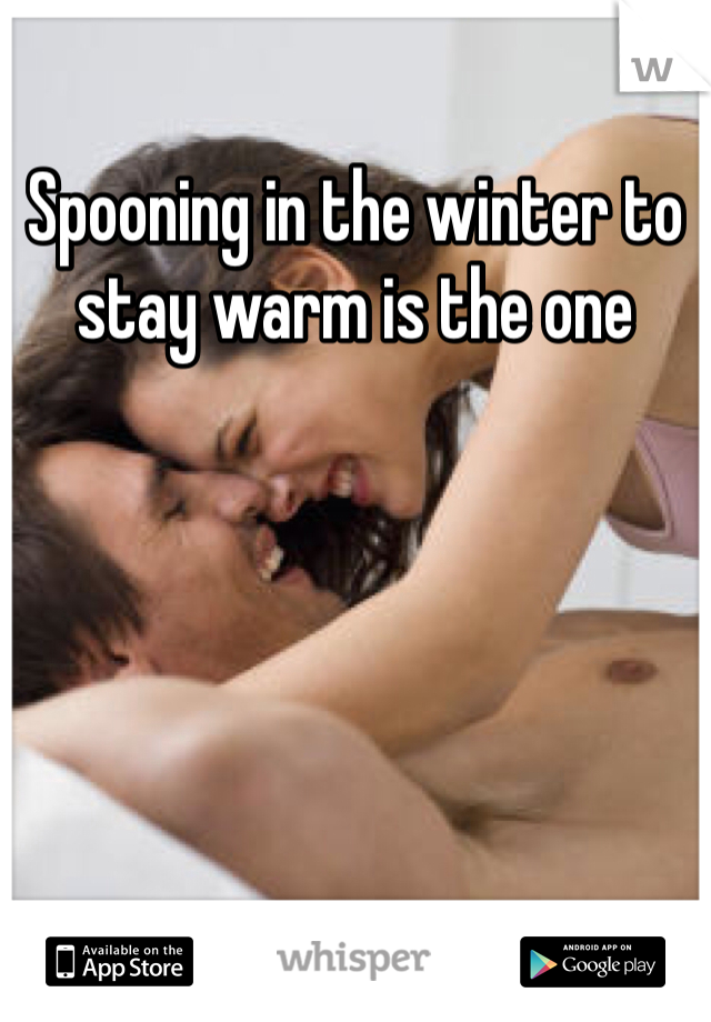 Spooning in the winter to stay warm is the one 
