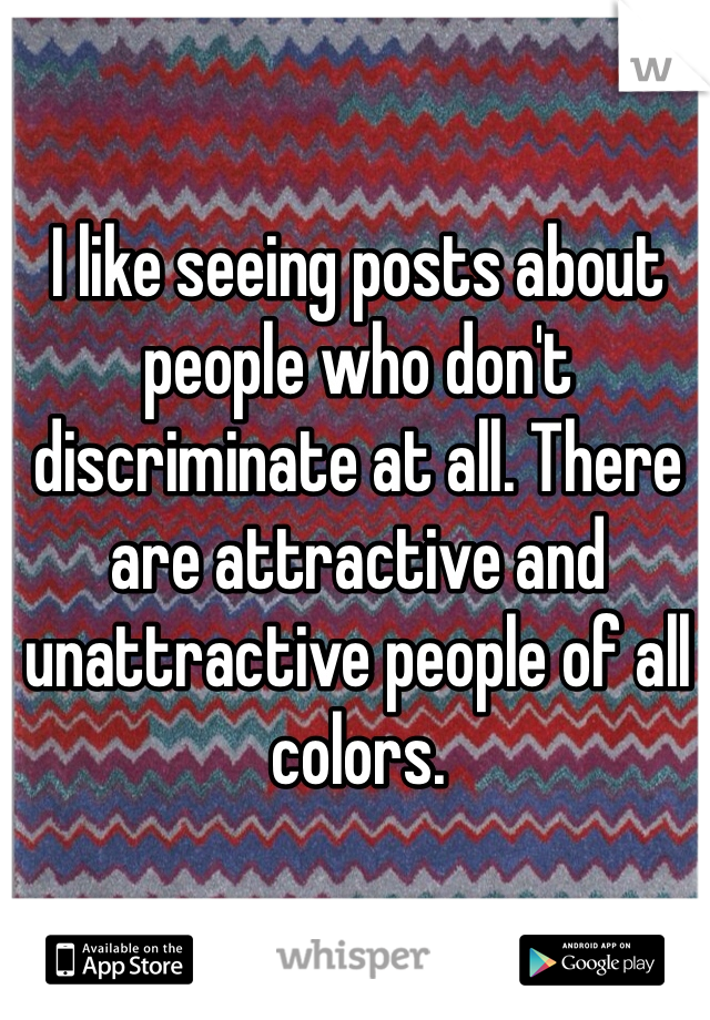 I like seeing posts about people who don't discriminate at all. There are attractive and unattractive people of all colors.