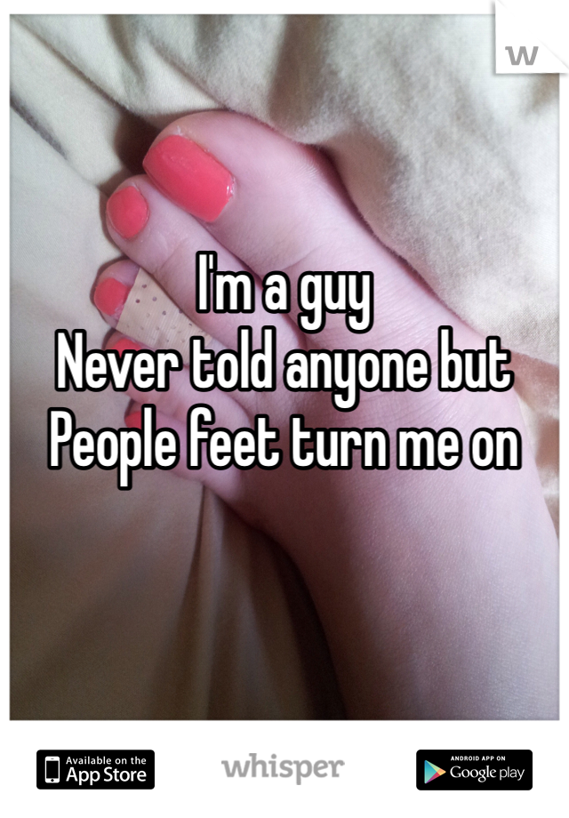I'm a guy
Never told anyone but 
People feet turn me on