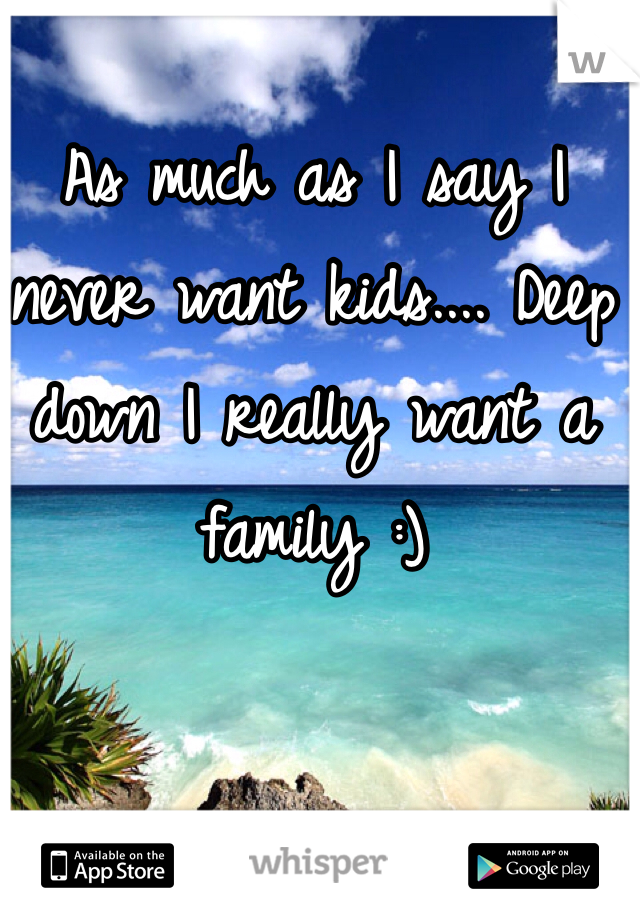 As much as I say I never want kids.... Deep down I really want a family :) 