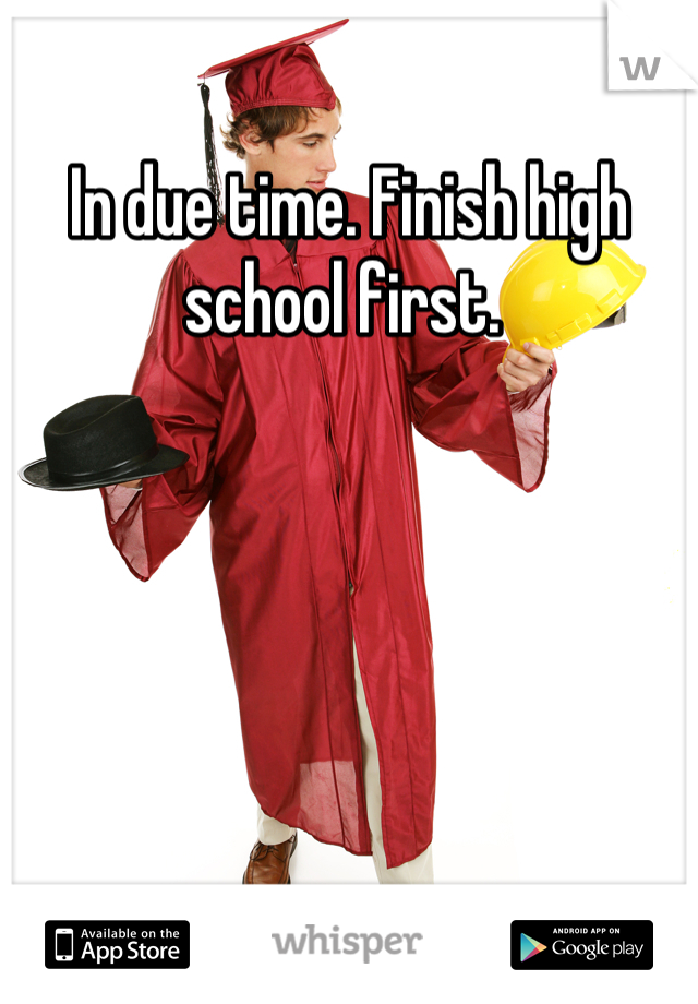 In due time. Finish high school first. 