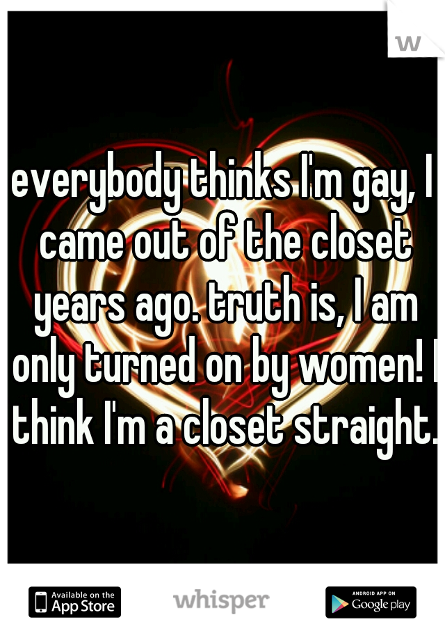 everybody thinks I'm gay, I came out of the closet years ago. truth is, I am only turned on by women! I think I'm a closet straight.