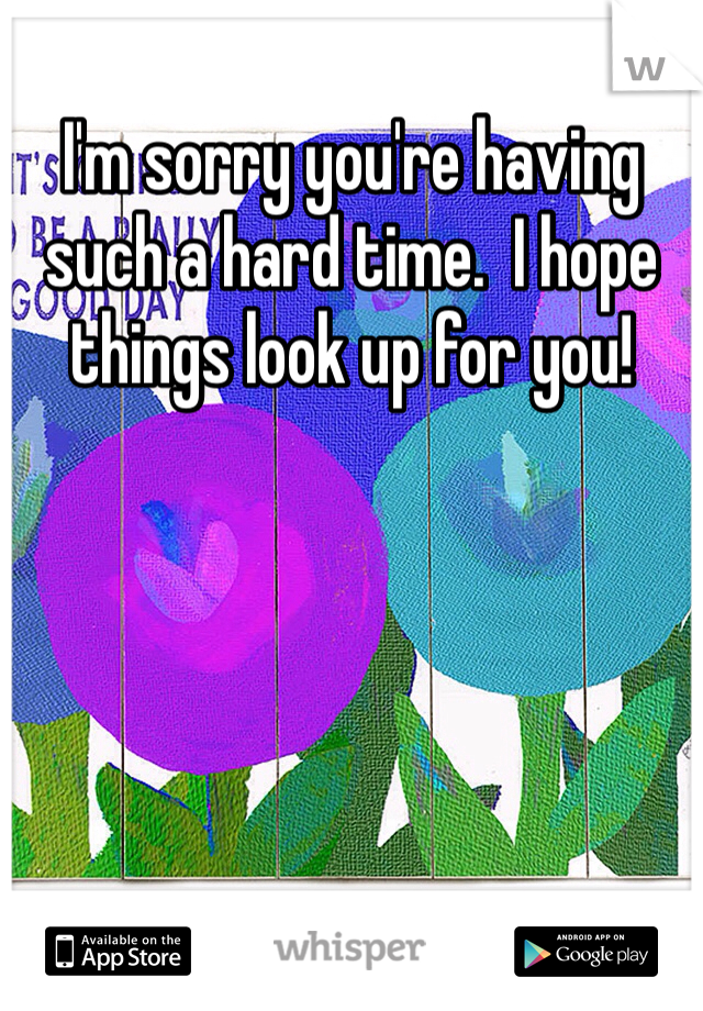 I'm sorry you're having such a hard time.  I hope things look up for you!