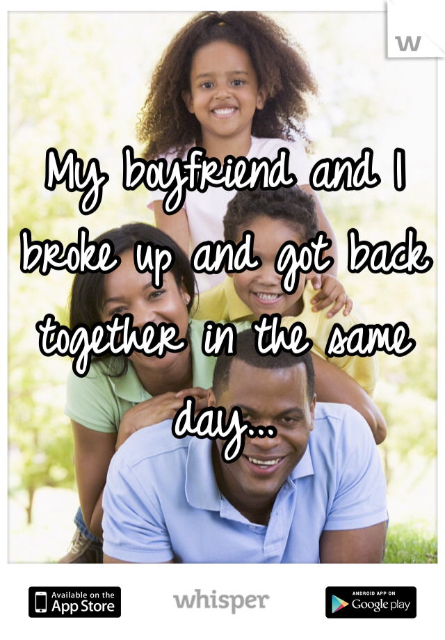 My boyfriend and I broke up and got back together in the same day... 