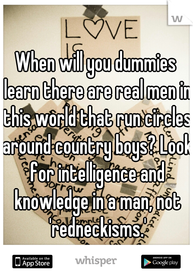 When will you dummies learn there are real men in this world that run circles around country boys? Look for intelligence and knowledge in a man, not 'redneckisms.'