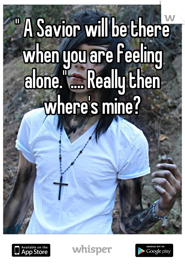 " A Savior will be there when you are feeling alone." .... Really then where's mine?