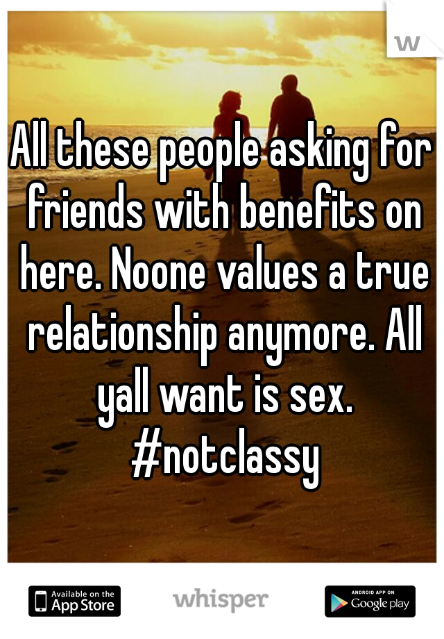 All these people asking for friends with benefits on here. Noone values a true relationship anymore. All yall want is sex. #notclassy